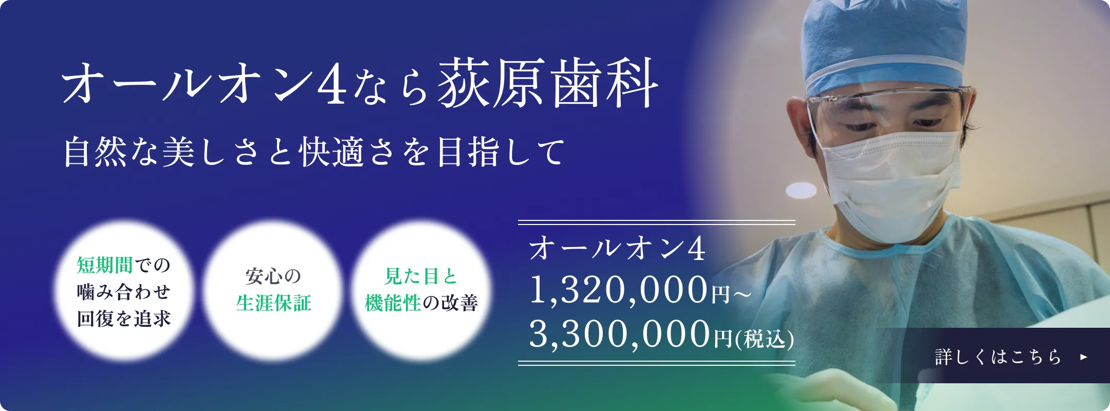 オールオン4なら荻原歯科 自然な美しさと快適さを目指して 短期間での噛み合わせ回復を追求 安心の生涯保証制度 見た目と機能性の改善 オールオン4 1,320,000円～ 詳しくはこちら